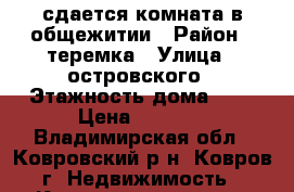 сдается комната в общежитии › Район ­ теремка › Улица ­ островского › Этажность дома ­ 5 › Цена ­ 4 000 - Владимирская обл., Ковровский р-н, Ковров г. Недвижимость » Квартиры аренда   